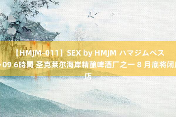 【HMJM-011】SEX by HMJM ハマジムベスト09 6時間 圣克莱尔海岸精酿啤酒厂之一 8 月底将闭店