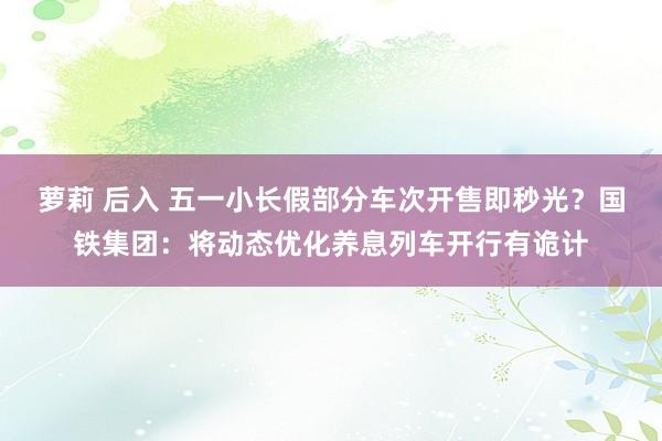 萝莉 后入 五一小长假部分车次开售即秒光？国铁集团：将动态优化养息列车开行有诡计