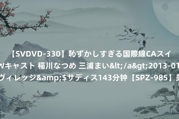 【SVDVD-330】恥ずかしすぎる国際線CAスイートクラス研修 Wキャスト 稲川なつめ 三浦まい</a>2013-01-10サディスティックヴィレッジ&$サディス143分钟【SPZ-985】美女限定公開エロ配信生中継！素人娘、カップルたちがいたずら、フェラ、セクロスで完全アウトな映像集 生猪期货创年内高点 现货出栏均价颤动上行