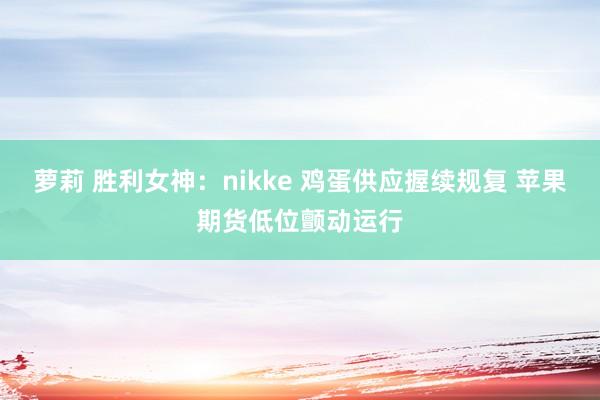 萝莉 胜利女神：nikke 鸡蛋供应握续规复 苹果期货低位颤动运行