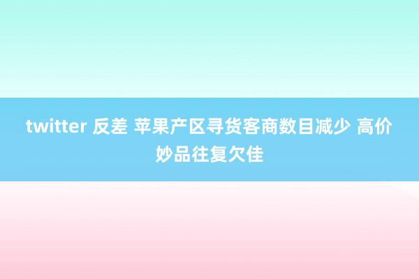 twitter 反差 苹果产区寻货客商数目减少 高价妙品往复欠佳