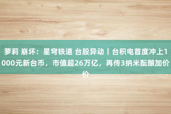 萝莉 崩坏：星穹铁道 台股异动丨台积电首度冲上1000元新台币，市值超26万亿，再传3纳米酝酿加价