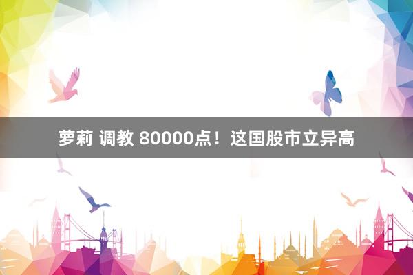 萝莉 调教 80000点！这国股市立异高