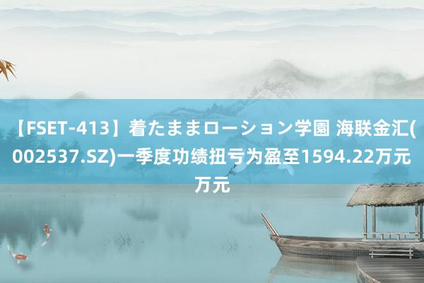 【FSET-413】着たままローション学園 海联金汇(002537.SZ)一季度功绩扭亏为盈至1594.22万元