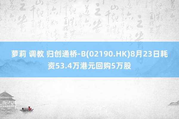 萝莉 调教 归创通桥-B(02190.HK)8月23日耗资53.4万港元回购5万股