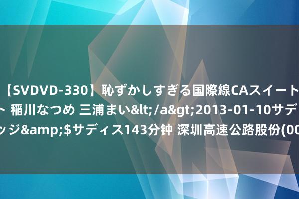 【SVDVD-330】恥ずかしすぎる国際線CAスイートクラス研修 Wキャスト 稲川なつめ 三浦まい</a>2013-01-10サディスティックヴィレッジ&$サディス143分钟 深圳高速公路股份(00548.HK)上半年净利润7.74亿元 同比下跌16.72%