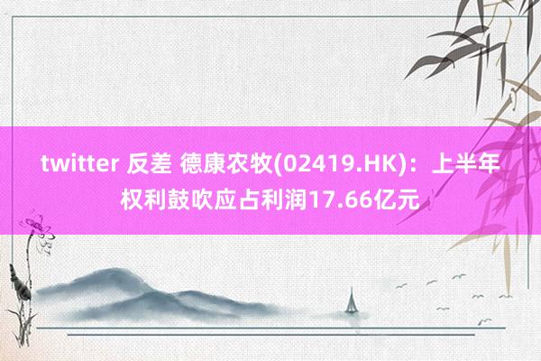 twitter 反差 德康农牧(02419.HK)：上半年权利鼓吹应占利润17.66亿元