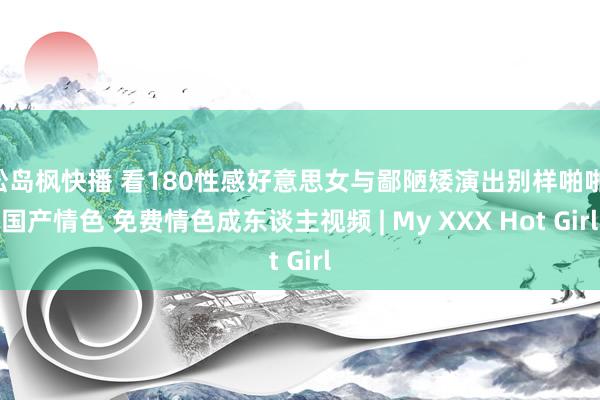 松岛枫快播 看180性感好意思女与鄙陋矮演出别样啪啪 国产情色 免费情色成东谈主视频 | My XXX Hot Girl