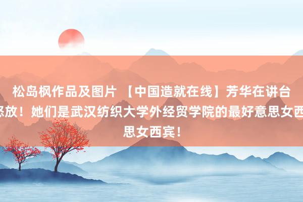 松岛枫作品及图片 【中国造就在线】芳华在讲台上怒放！她们是武汉纺织大学外经贸学院的最好意思女西宾！