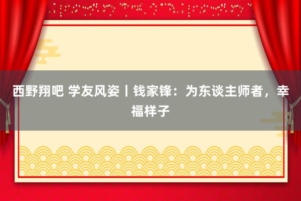 西野翔吧 学友风姿丨钱家锋：为东谈主师者，幸福样子