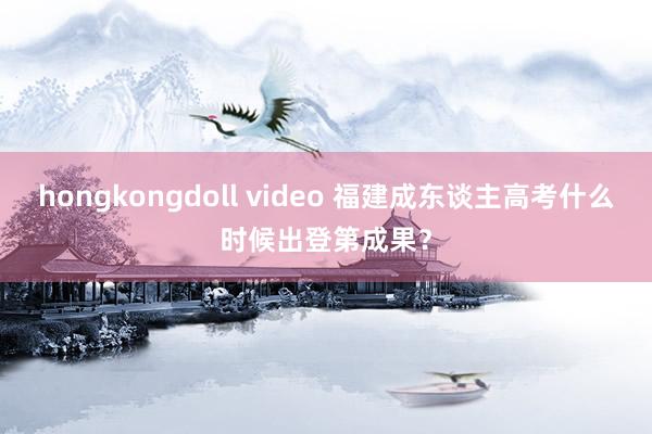 hongkongdoll video 福建成东谈主高考什么时候出登第成果？