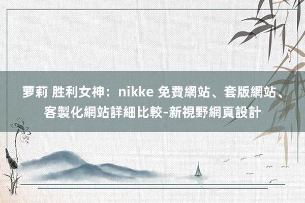 萝莉 胜利女神：nikke 免費網站、套版網站、客製化網站詳細比較-新視野網頁設計