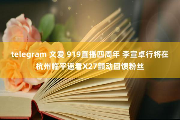 telegram 文爱 919直播四周年 李宣卓行将在杭州临平遥看X27颤动回馈粉丝