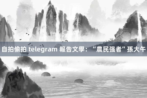 自拍偷拍 telegram 報告文學：“農民强者”孫大午